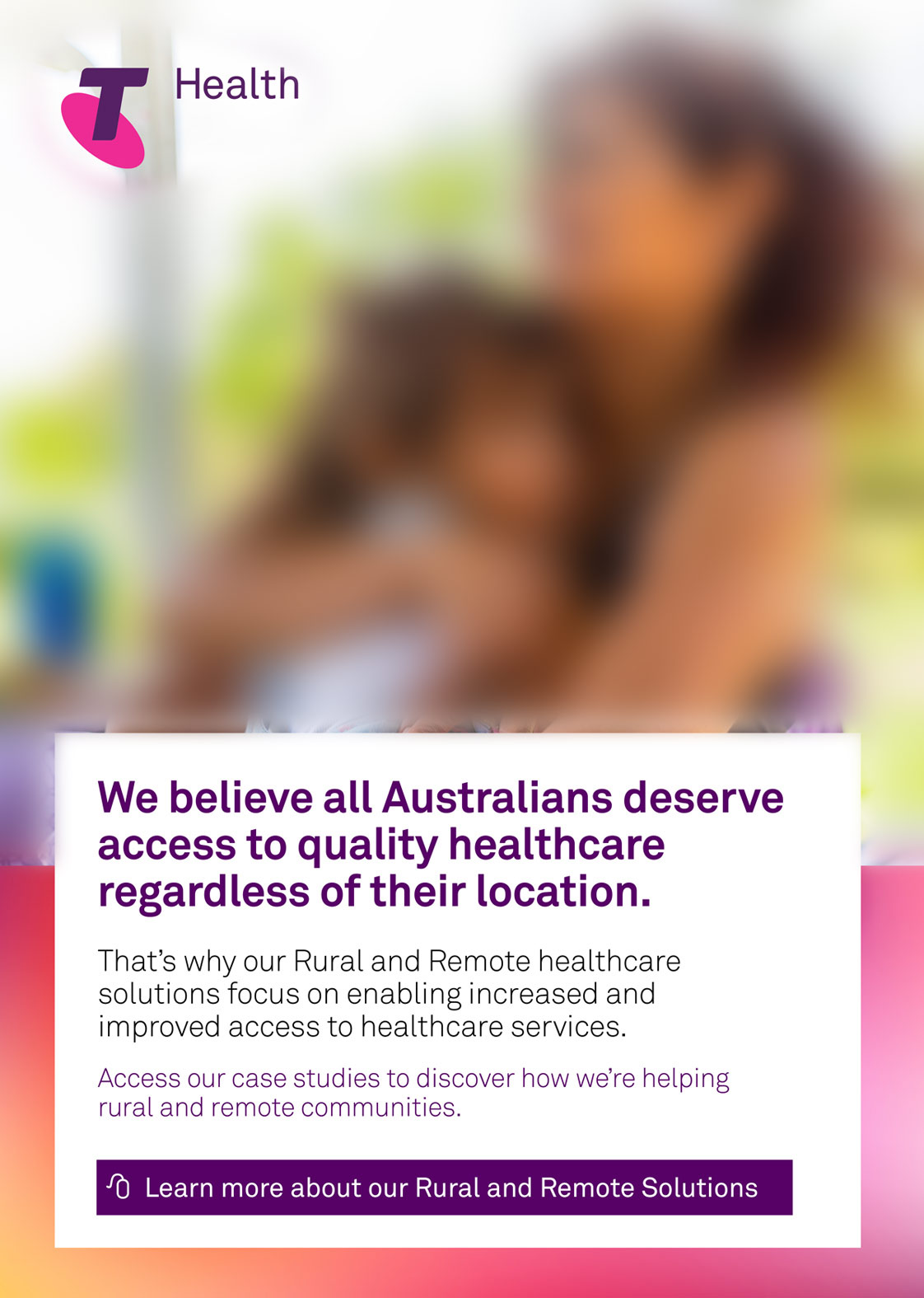Telstra Health. We believe all Australians deserve access to quality healthcare regardless of their location. Access our case studies to discover how we’re helping rural and remote communities. Learn more