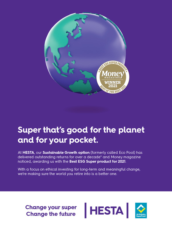 Super that’s good for the planet and for your pocket. At HESTA, our Sustainable Growth option (formerly called Eco Pool) has delivered outstanding returns for over a decade* and Money magazine noticed, awarding us with the Best ESG Super product for 2021. With a focus on ethical investing for long-term and meaningful change, we’re making sure the world you retire into is a better one.