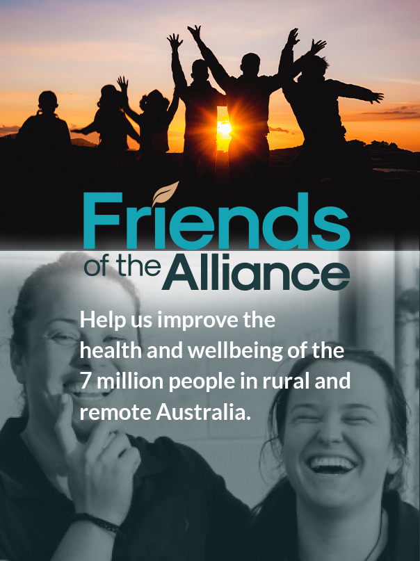 Friends of the Alliance Help us improve the health and wellbeing of the 7 million people in rural and remote Australia.